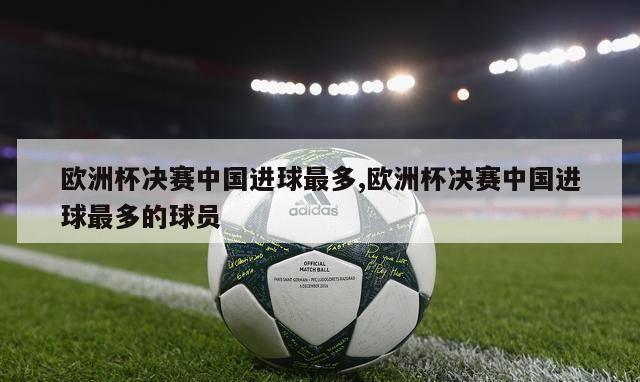 欧洲杯决赛中国进球最多,欧洲杯决赛中国进球最多的球员